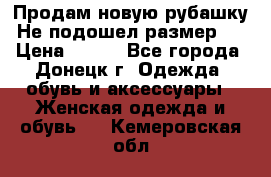 Продам новую рубашку.Не подошел размер.  › Цена ­ 400 - Все города, Донецк г. Одежда, обувь и аксессуары » Женская одежда и обувь   . Кемеровская обл.